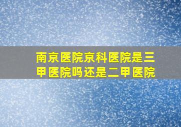 南京医院京科医院是三甲医院吗还是二甲医院