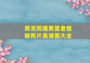 南京同曦男篮老板娘照片高清图大全