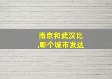 南京和武汉比,哪个城市发达