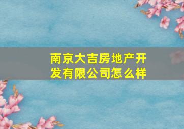 南京大吉房地产开发有限公司怎么样