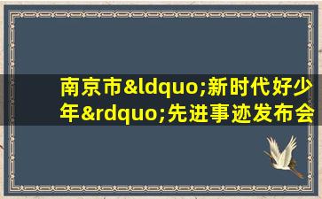 南京市“新时代好少年”先进事迹发布会