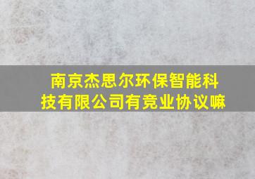 南京杰思尔环保智能科技有限公司有竞业协议嘛