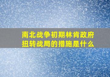 南北战争初期林肯政府扭转战局的措施是什么