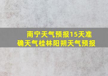 南宁天气预报15天准确天气桂林阳朔天气预报