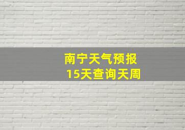 南宁天气预报15天查询天周