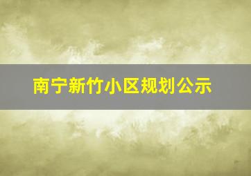 南宁新竹小区规划公示