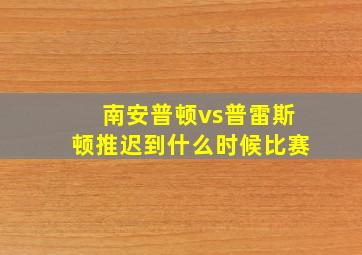 南安普顿vs普雷斯顿推迟到什么时候比赛