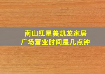 南山红星美凯龙家居广场营业时间是几点钟