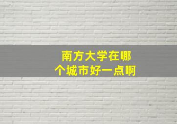 南方大学在哪个城市好一点啊