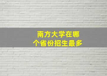 南方大学在哪个省份招生最多