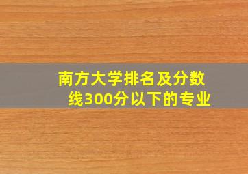 南方大学排名及分数线300分以下的专业