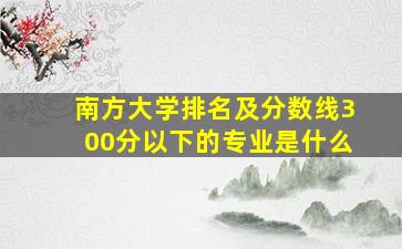 南方大学排名及分数线300分以下的专业是什么