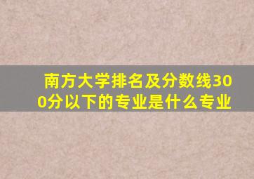 南方大学排名及分数线300分以下的专业是什么专业