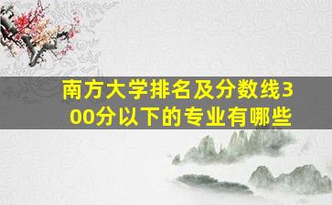 南方大学排名及分数线300分以下的专业有哪些