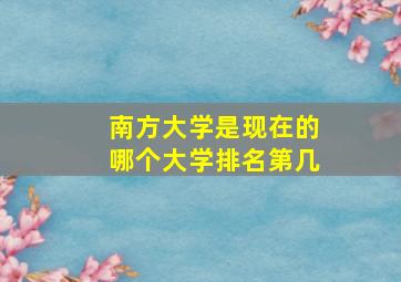 南方大学是现在的哪个大学排名第几