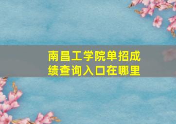 南昌工学院单招成绩查询入口在哪里