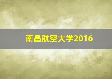 南昌航空大学2016