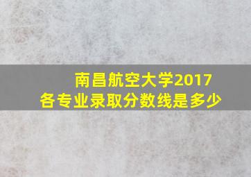 南昌航空大学2017各专业录取分数线是多少