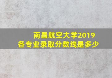 南昌航空大学2019各专业录取分数线是多少