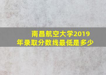 南昌航空大学2019年录取分数线最低是多少