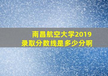 南昌航空大学2019录取分数线是多少分啊