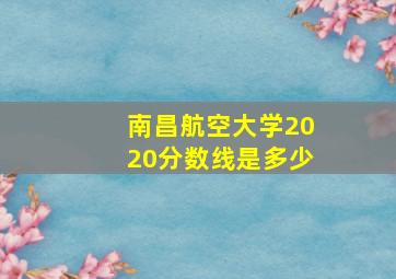 南昌航空大学2020分数线是多少