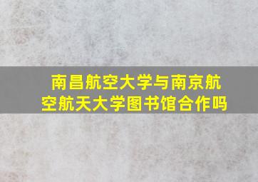 南昌航空大学与南京航空航天大学图书馆合作吗