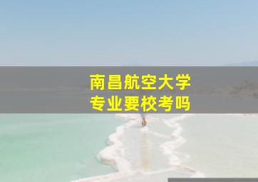 南昌航空大学专业要校考吗