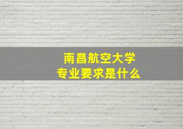 南昌航空大学专业要求是什么