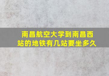 南昌航空大学到南昌西站的地铁有几站要坐多久