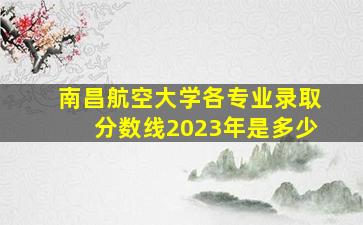 南昌航空大学各专业录取分数线2023年是多少