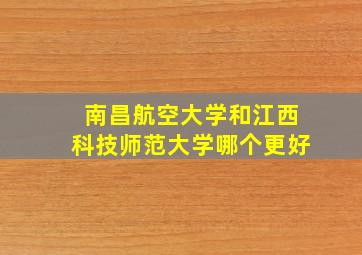 南昌航空大学和江西科技师范大学哪个更好