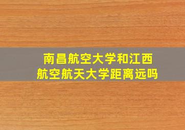 南昌航空大学和江西航空航天大学距离远吗