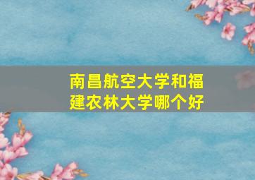 南昌航空大学和福建农林大学哪个好