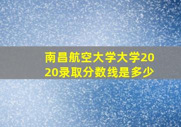 南昌航空大学大学2020录取分数线是多少