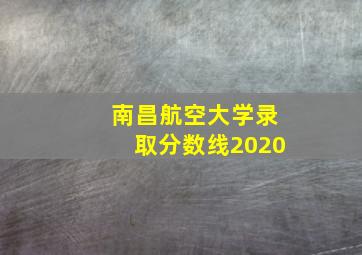 南昌航空大学录取分数线2020