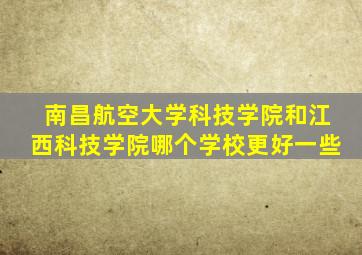 南昌航空大学科技学院和江西科技学院哪个学校更好一些