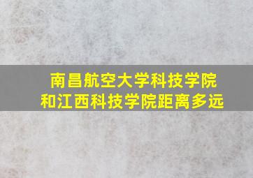 南昌航空大学科技学院和江西科技学院距离多远