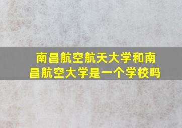 南昌航空航天大学和南昌航空大学是一个学校吗