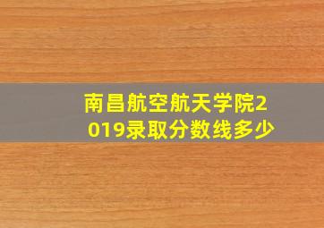 南昌航空航天学院2019录取分数线多少