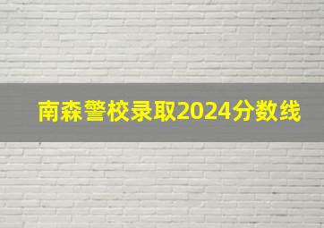 南森警校录取2024分数线