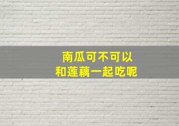 南瓜可不可以和莲藕一起吃呢