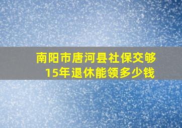 南阳市唐河县社保交够15年退休能领多少钱