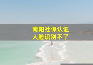 南阳社保认证人脸识别不了