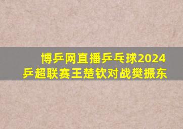 博乒网直播乒乓球2024乒超联赛王楚钦对战樊振东