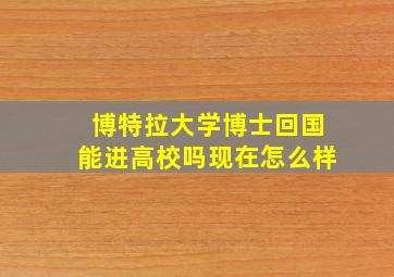 博特拉大学博士回国能进高校吗现在怎么样