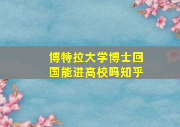 博特拉大学博士回国能进高校吗知乎