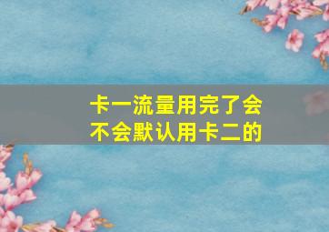 卡一流量用完了会不会默认用卡二的