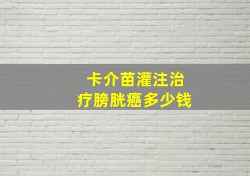 卡介苗灌注治疗膀胱癌多少钱