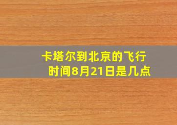 卡塔尔到北京的飞行时间8月21日是几点